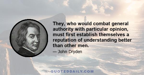 They, who would combat general authority with particular opinion, must first establish themselves a reputation of understanding better than other men.