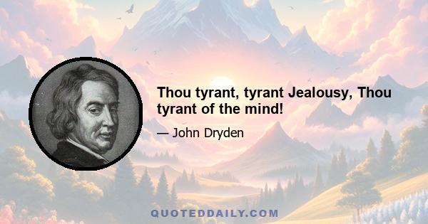 Thou tyrant, tyrant Jealousy, Thou tyrant of the mind!