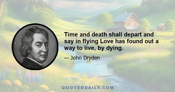 Time and death shall depart and say in flying Love has found out a way to live, by dying.