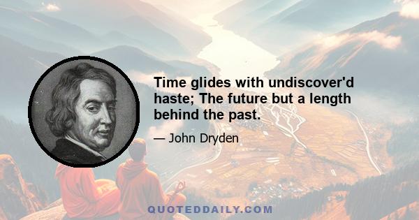 Time glides with undiscover'd haste; The future but a length behind the past.