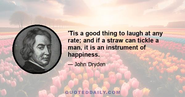 'Tis a good thing to laugh at any rate; and if a straw can tickle a man, it is an instrument of happiness.