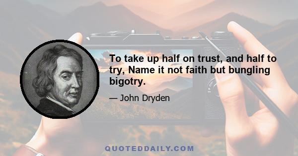 To take up half on trust, and half to try, Name it not faith but bungling bigotry.