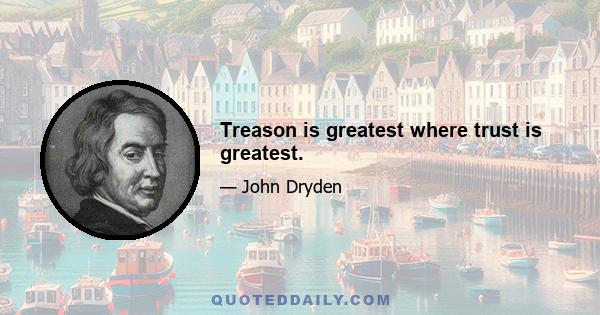 Treason is greatest where trust is greatest.