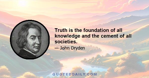 Truth is the foundation of all knowledge and the cement of all societies.