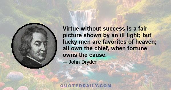 Virtue without success is a fair picture shown by an ill light; but lucky men are favorites of heaven; all own the chief, when fortune owns the cause.