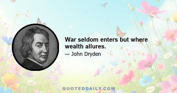 War seldom enters but where wealth allures.