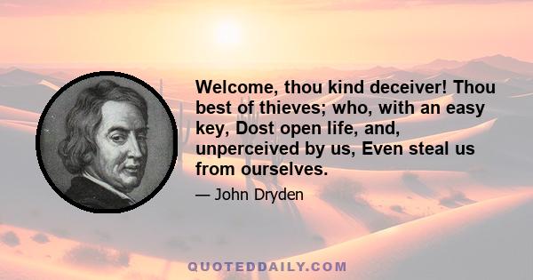 Welcome, thou kind deceiver! Thou best of thieves; who, with an easy key, Dost open life, and, unperceived by us, Even steal us from ourselves.