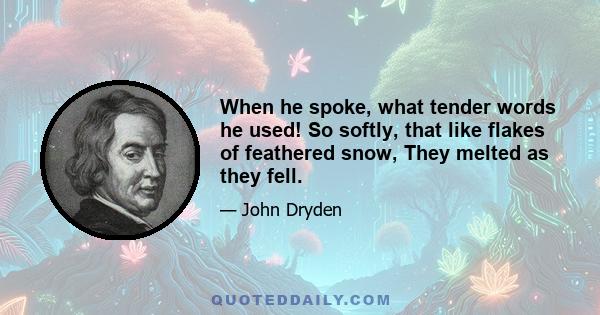 When he spoke, what tender words he used! So softly, that like flakes of feathered snow, They melted as they fell.