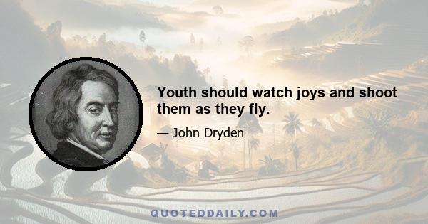 Youth should watch joys and shoot them as they fly.