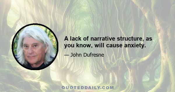 A lack of narrative structure, as you know, will cause anxiety.