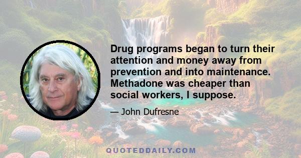 Drug programs began to turn their attention and money away from prevention and into maintenance. Methadone was cheaper than social workers, I suppose.