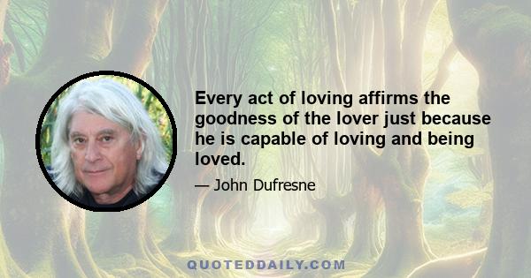 Every act of loving affirms the goodness of the lover just because he is capable of loving and being loved.