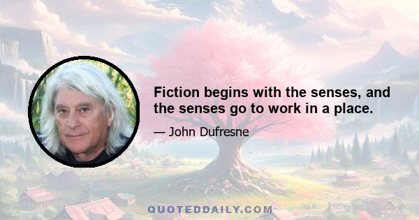 Fiction begins with the senses, and the senses go to work in a place.