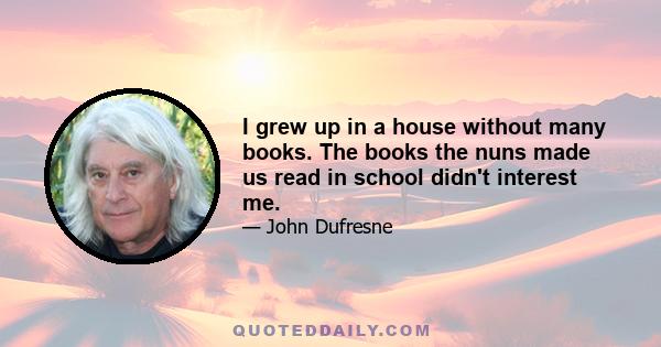 I grew up in a house without many books. The books the nuns made us read in school didn't interest me.