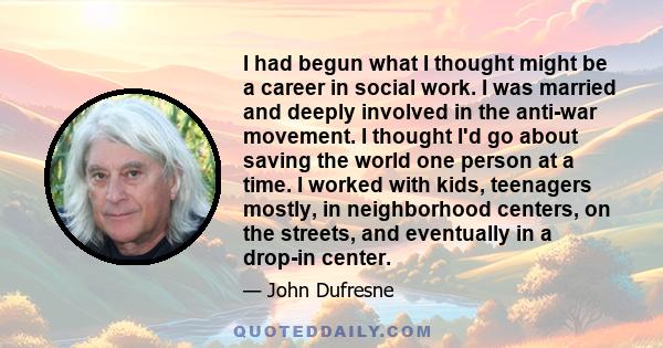 I had begun what I thought might be a career in social work. I was married and deeply involved in the anti-war movement. I thought I'd go about saving the world one person at a time. I worked with kids, teenagers