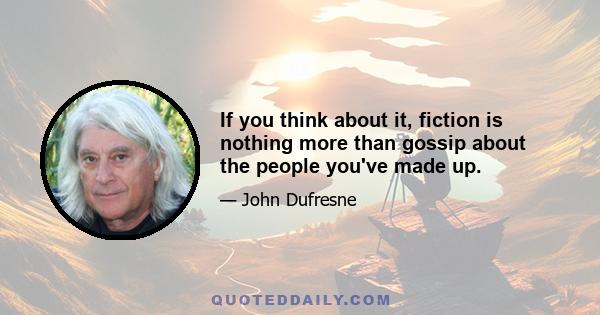 If you think about it, fiction is nothing more than gossip about the people you've made up.