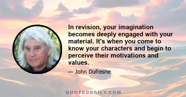 In revision, your imagination becomes deeply engaged with your material. It's when you come to know your characters and begin to perceive their motivations and values.