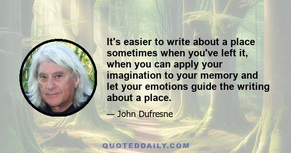 It's easier to write about a place sometimes when you've left it, when you can apply your imagination to your memory and let your emotions guide the writing about a place.