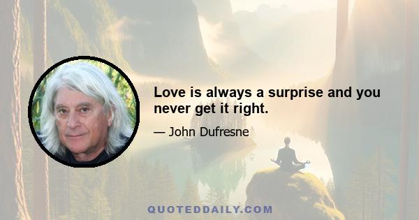 Love is always a surprise and you never get it right.