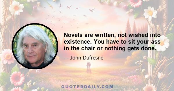 Novels are written, not wished into existence. You have to sit your ass in the chair or nothing gets done.