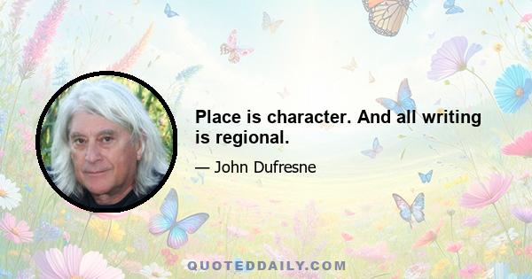 Place is character. And all writing is regional.