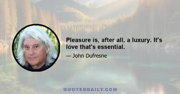 Pleasure is, after all, a luxury. It's love that's essential.