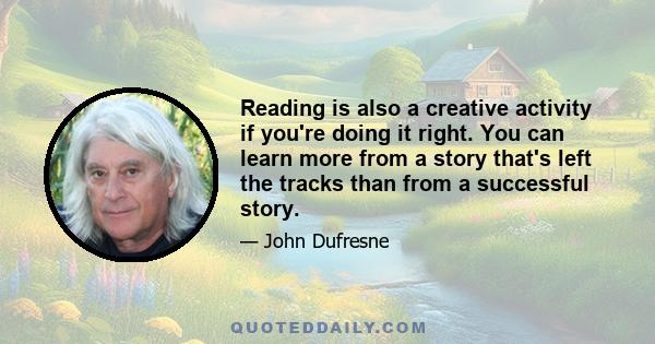 Reading is also a creative activity if you're doing it right. You can learn more from a story that's left the tracks than from a successful story.