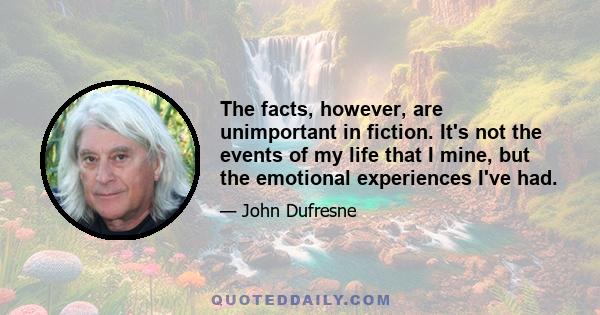 The facts, however, are unimportant in fiction. It's not the events of my life that I mine, but the emotional experiences I've had.