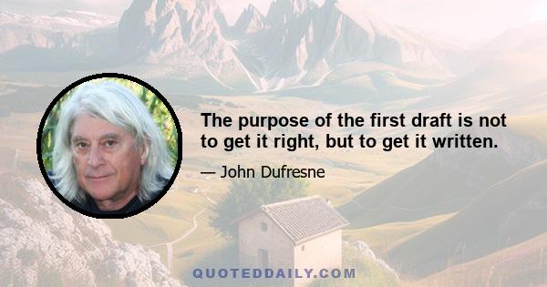 The purpose of the first draft is not to get it right, but to get it written.