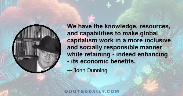 We have the knowledge, resources, and capabilities to make global capitalism work in a more inclusive and socially responsible manner while retaining - indeed enhancing - its economic benefits.