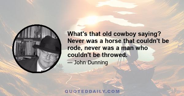 What's that old cowboy saying? Never was a horse that couldn't be rode, never was a man who couldn't be throwed.