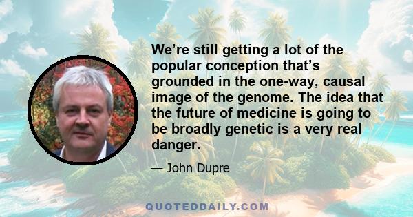 We’re still getting a lot of the popular conception that’s grounded in the one-way, causal image of the genome. The idea that the future of medicine is going to be broadly genetic is a very real danger.