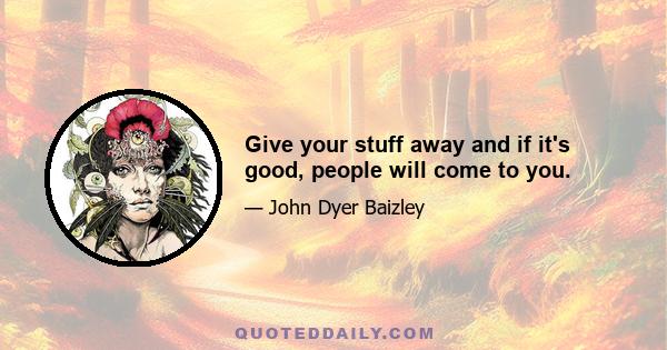 Give your stuff away and if it's good, people will come to you.