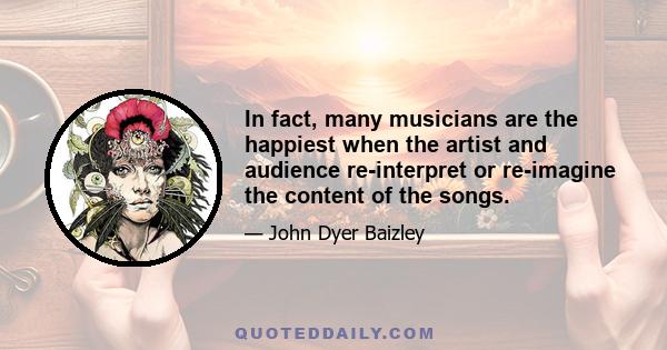 In fact, many musicians are the happiest when the artist and audience re-interpret or re-imagine the content of the songs.