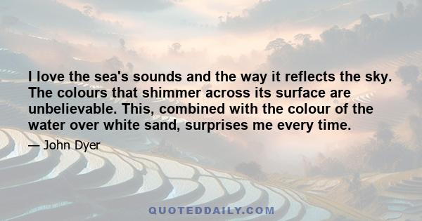 I love the sea's sounds and the way it reflects the sky. The colours that shimmer across its surface are unbelievable. This, combined with the colour of the water over white sand, surprises me every time.