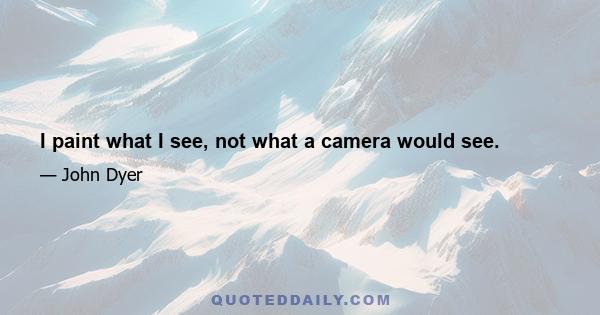 I paint what I see, not what a camera would see.