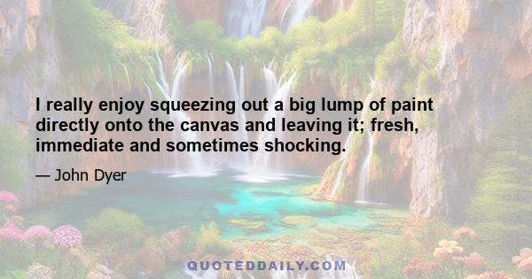 I really enjoy squeezing out a big lump of paint directly onto the canvas and leaving it; fresh, immediate and sometimes shocking.