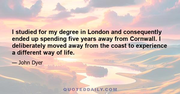 I studied for my degree in London and consequently ended up spending five years away from Cornwall. I deliberately moved away from the coast to experience a different way of life.