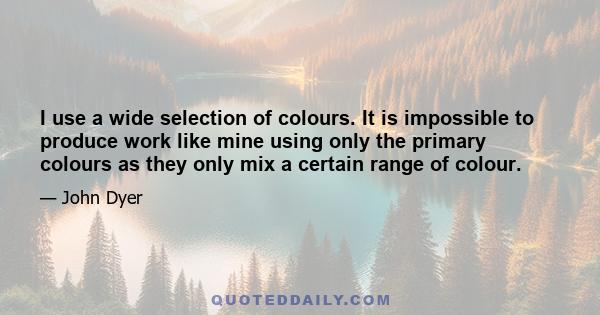 I use a wide selection of colours. It is impossible to produce work like mine using only the primary colours as they only mix a certain range of colour.