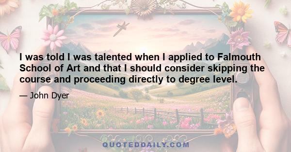 I was told I was talented when I applied to Falmouth School of Art and that I should consider skipping the course and proceeding directly to degree level.