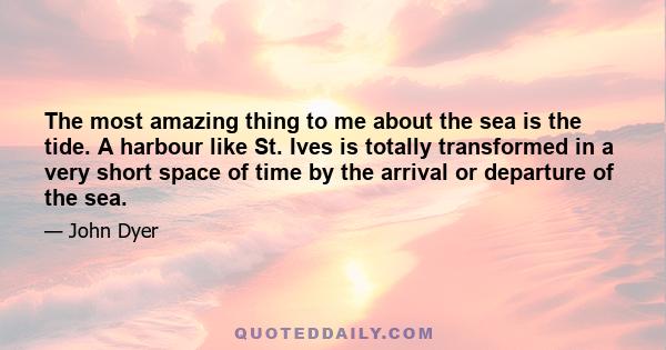 The most amazing thing to me about the sea is the tide. A harbour like St. Ives is totally transformed in a very short space of time by the arrival or departure of the sea.