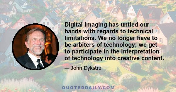 Digital imaging has untied our hands with regards to technical limitations. We no longer have to be arbiters of technology; we get to participate in the interpretation of technology into creative content.