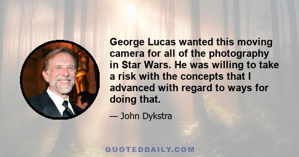 George Lucas wanted this moving camera for all of the photography in Star Wars. He was willing to take a risk with the concepts that I advanced with regard to ways for doing that.