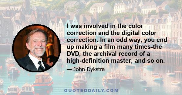 I was involved in the color correction and the digital color correction. In an odd way, you end up making a film many times-the DVD, the archival record of a high-definition master, and so on.