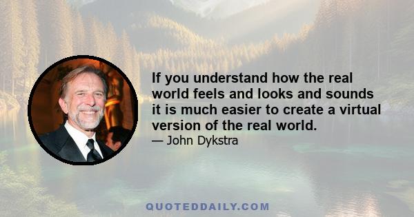 If you understand how the real world feels and looks and sounds it is much easier to create a virtual version of the real world.