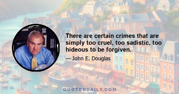 There are certain crimes that are simply too cruel, too sadistic, too hideous to be forgiven.