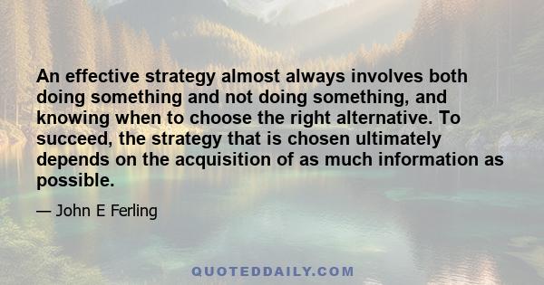 An effective strategy almost always involves both doing something and not doing something, and knowing when to choose the right alternative. To succeed, the strategy that is chosen ultimately depends on the acquisition