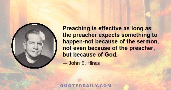 Preaching is effective as long as the preacher expects something to happen-not because of the sermon, not even because of the preacher, but because of God.