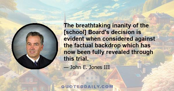 The breathtaking inanity of the [school] Board's decision is evident when considered against the factual backdrop which has now been fully revealed through this trial.