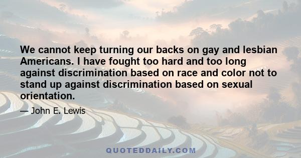 We cannot keep turning our backs on gay and lesbian Americans. I have fought too hard and too long against discrimination based on race and color not to stand up against discrimination based on sexual orientation.